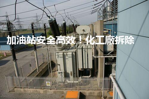 加油站安全高效！化工廠拆除關(guān)鍵技術(shù)刨析，實戰(zhàn)經(jīng)驗分享？